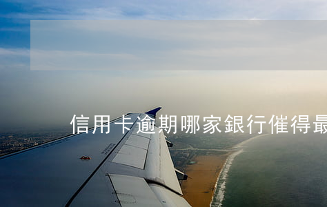 信用卡逾期哪家銀行催得最勤