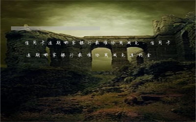 信用卡逾期哪家银行最难协商减免-信用卡逾期哪家银行最难协商减免违约金