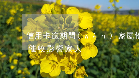 信用卡逾期問(wèn)家屬催收(欠信用卡催收影響家人)