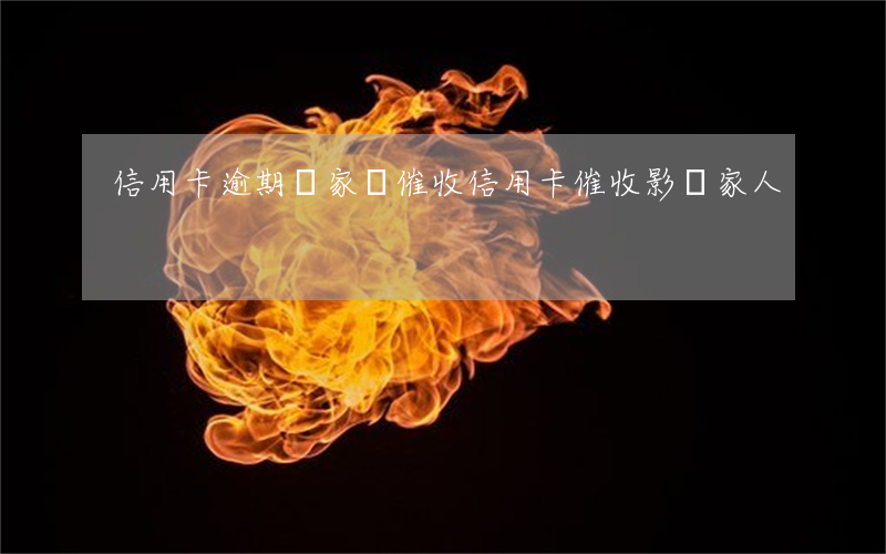 信用卡逾期問家屬催收(信用卡催收影響家人)