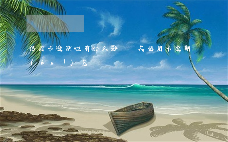 信用卡逾期啦有什么影響嗎(欠信用卡逾期會(huì)怎樣)