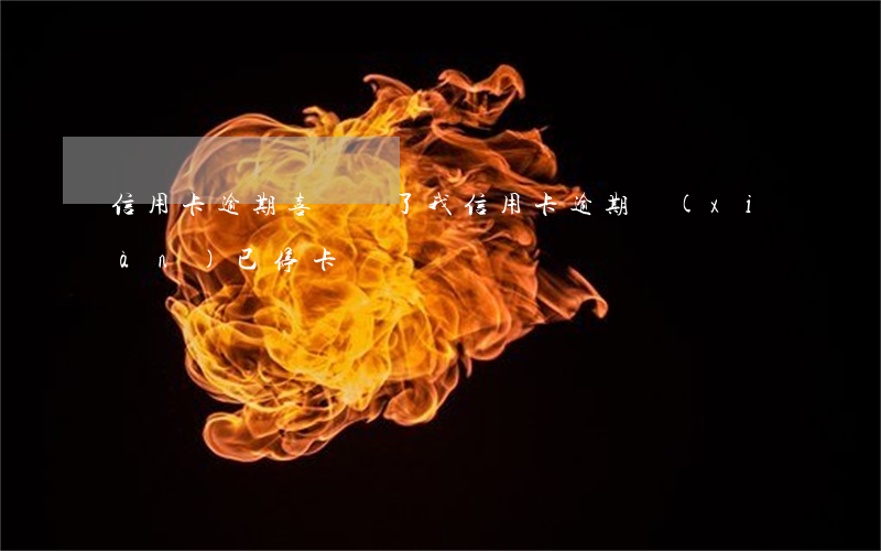信用卡逾期喜訊來了(我信用卡逾期現(xiàn)已停卡)
