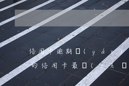 信用卡逾期嚴(yán)重多久能消除(你們的信用卡最長(zhǎng)逾期過多久)