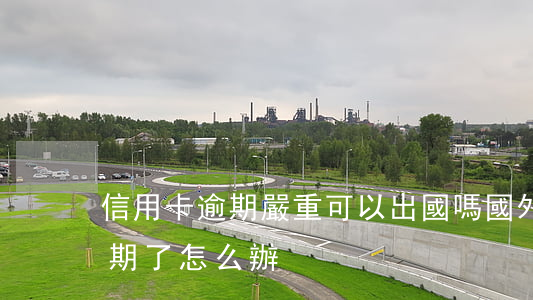 信用卡逾期嚴重可以出國嗎(國外的信用卡逾期了怎么辦)