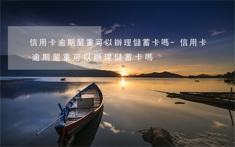 信用卡逾期嚴重可以辦理儲蓄卡嗎-信用卡逾期嚴重可以辦理儲蓄卡嗎