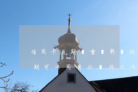 信用卡逾期嚴重會影響找工作嗎(欠信用卡逾期可以用身份證找工作嗎)