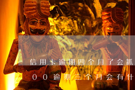 信用卡逾期四个月了会抓人吗-信用卡4000逾期三个月会有什么后果