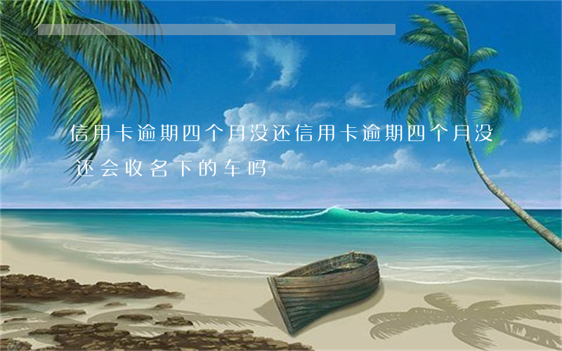 信用卡逾期四个月没还 信用卡逾期四个月没还会收名下的车吗