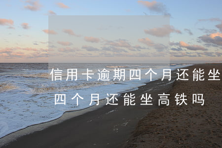 信用卡逾期四个月还能坐高铁吗 信用卡逾期四个月还能坐高铁吗