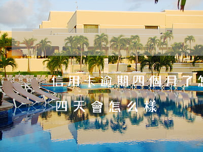 信用卡逾期四個月了怎么還(信用卡還款逾期四天會怎么樣)