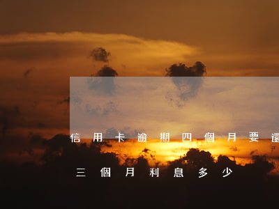 信用卡逾期四個月要還多少(信用卡4千逾期三個月利息多少)