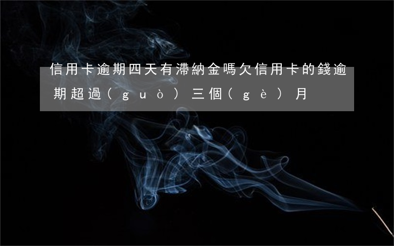 信用卡逾期四天有滯納金嗎(欠信用卡的錢逾期超過(guò)三個(gè)月)