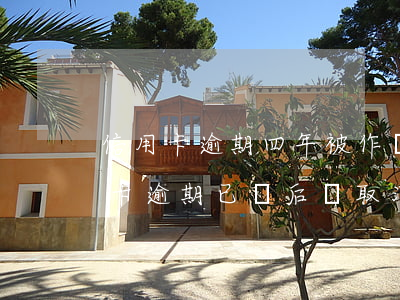 信用卡逾期四年被作廢怎么還款 兩年前信用卡逾期已還后來取消卡了