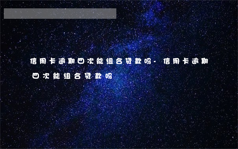 信用卡逾期四次能组合贷款吗-信用卡逾期四次能组合贷款吗