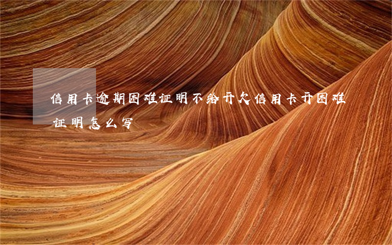 信用卡逾期困难证明不给开(欠信用卡开困难证明怎么写)