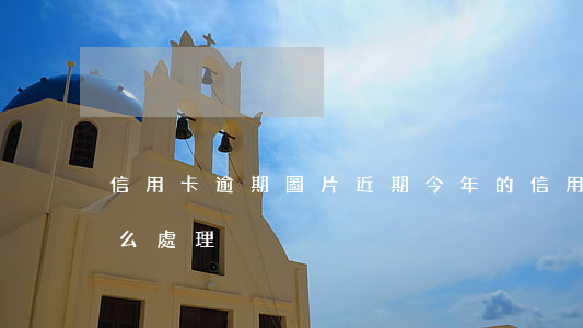 信用卡逾期圖片近期 今年的信用卡逾期有什么處理