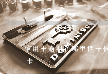 信用卡逾期在哪里換卡(信用卡逾期在哪里換卡)