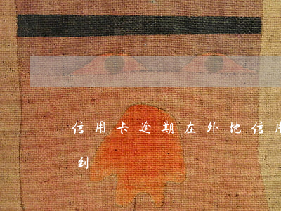 信用卡逾期在外地(信用卡逾期在外地能被找到嗎)