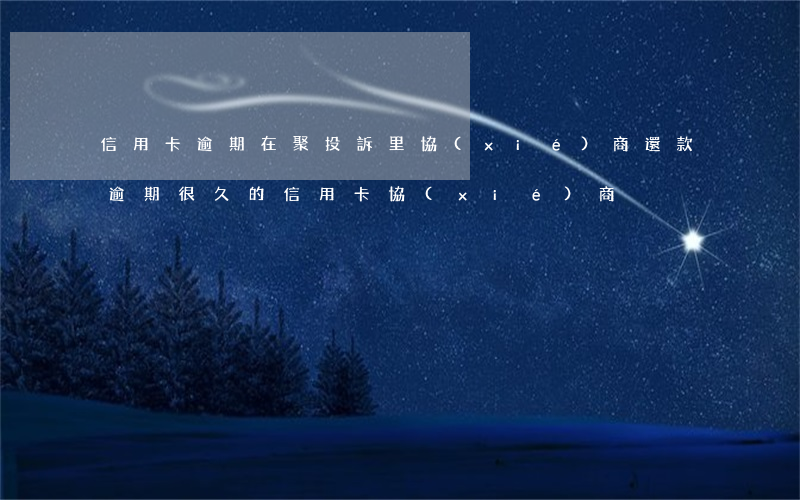 信用卡逾期在聚投訴里協(xié)商還款 逾期很久的信用卡協(xié)商