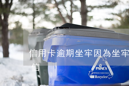 信用卡 逾期 坐牢（因為坐牢信用卡逾期影響征信）
