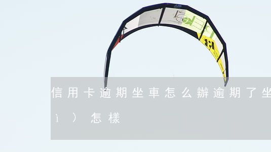 信用卡逾期坐車怎么辦(逾期了坐車會(huì)怎樣)