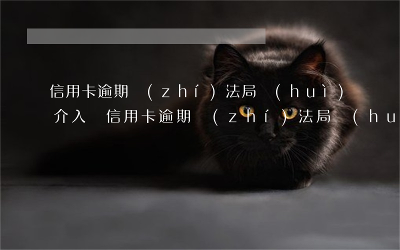 信用卡逾期執(zhí)法局會(huì)介入嗎(信用卡逾期執(zhí)法局會(huì)介入嗎)