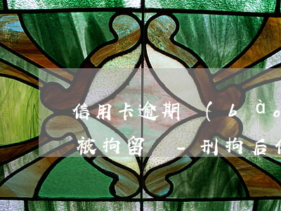 信用卡逾期報(bào)案后會(huì)被拘留嗎-刑拘后信用卡逾期