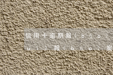 信用卡逾期報(bào)案文書(銀行會(huì)報(bào)案信用卡逾期)