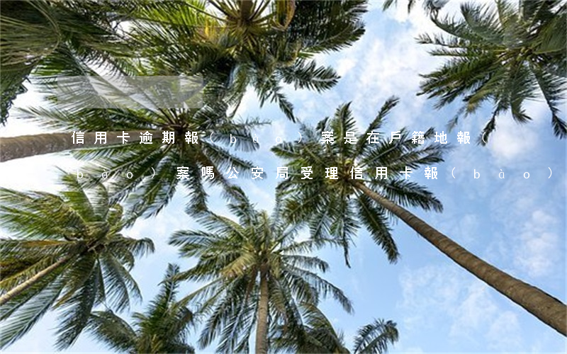 信用卡逾期報(bào)案是在戶籍地報(bào)案嗎(公安局受理信用卡報(bào)案嗎)
