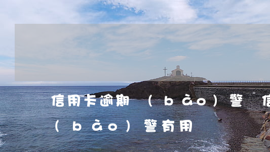 信用卡逾期報(bào)警嗎(信用卡逾期報(bào)警有用嗎)