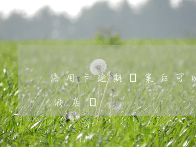 信用卡逾期報案后可以住賓館(有逾期可以住酒店嗎)
