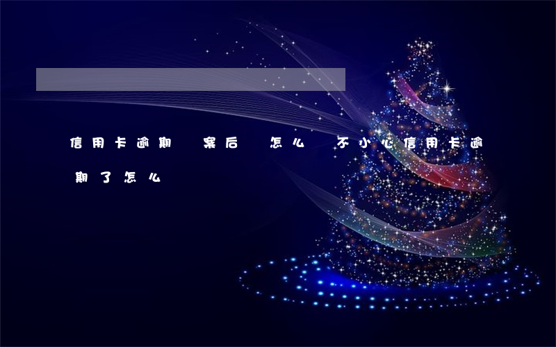 信用卡逾期報案后該怎么辦(不小心信用卡逾期了怎么辦)
