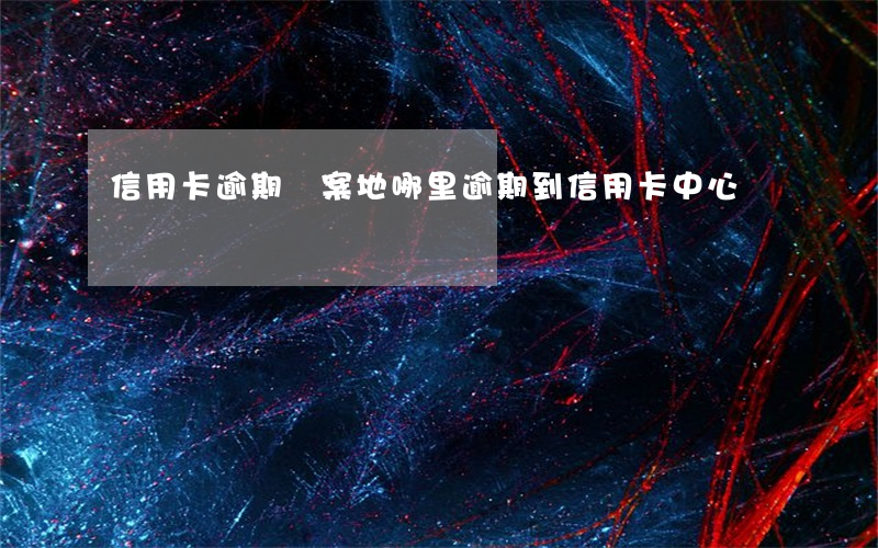 信用卡逾期報案地哪里(逾期到信用卡中心)