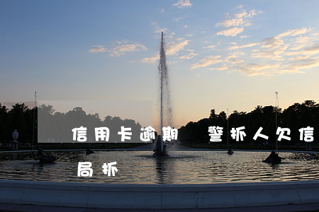 信用卡逾期報警抓人 欠信用卡逾期會被公安局抓嗎