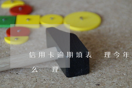 信用卡逾期填表處理(今年的信用卡逾期有什么處理)