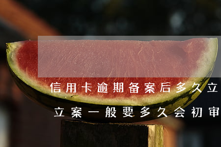 信用卡逾期备案后多久立案(信用卡逾期刑事立案一般要多久会初审通过)