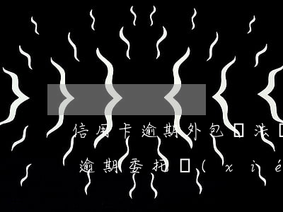 信用卡逾期外包無法協(xié)商(信用卡逾期委托協(xié)商靠譜嗎?)