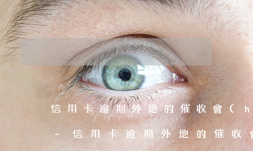 信用卡逾期外地的催收會(huì)上門嗎-信用卡逾期外地的催收會(huì)上門嗎知乎