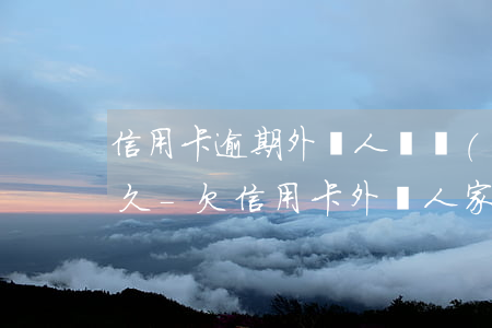 信用卡逾期外訪人員會(huì)在家呆多久-欠信用卡外訪人家是真是假