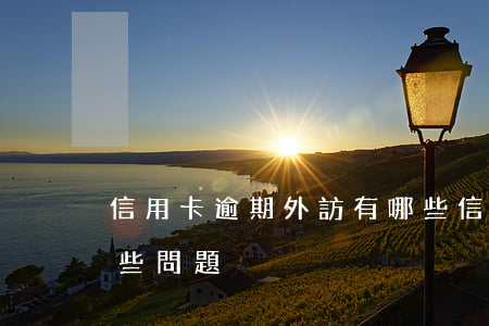 信用卡逾期外訪有哪些 信用卡逾期外訪有哪些問題