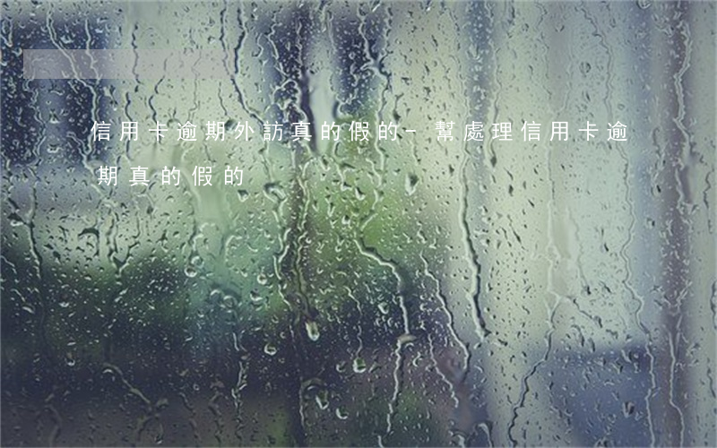 信用卡逾期外訪真的假的-幫處理信用卡逾期真的假的