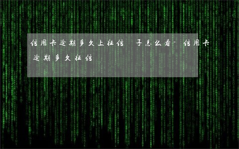 信用卡逾期多久上征信單子怎么看-信用卡 逾期多久 征信