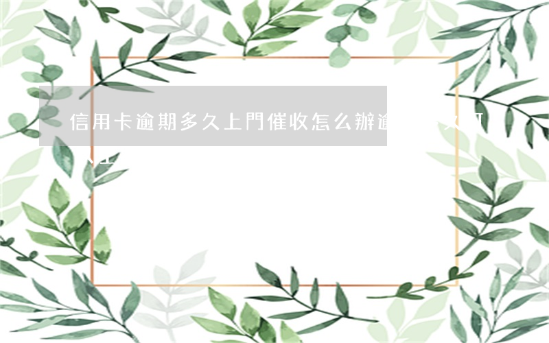信用卡逾期多久上門催收怎么辦(逾期多久可以上門催收)