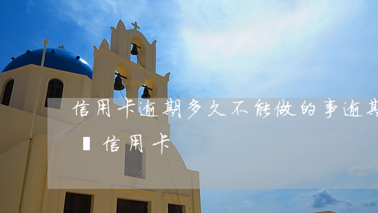 信用卡逾期多久不能做的事(逾期以后多久能辦信用卡)