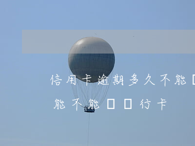 信用卡逾期多久不能辦銀行卡-信用卡逾期能不能辦銀行卡