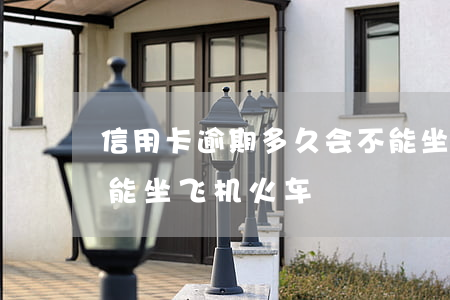 信用卡逾期多久会不能坐火车-逾期多久不能坐飞机火车