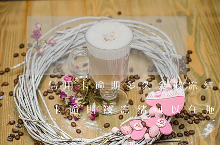 信用卡逾期多久会被冻结啊(储蓄卡因为信用卡逾期被冻结,可以在拖几个月还款吗)