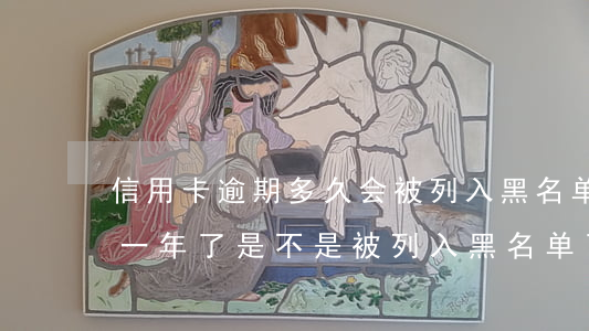 信用卡逾期多久会被列入黑名单(信用卡逾期一年了是不是被列入黑名单了?)