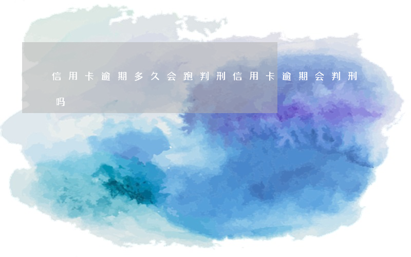 信用卡逾期多久会跑判刑(信用卡逾期会判刑吗)
