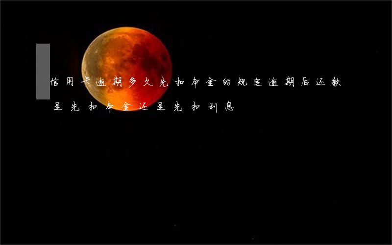 信用卡逾期多久先扣本金的规定(逾期后还款是先扣本金还是先扣利息)